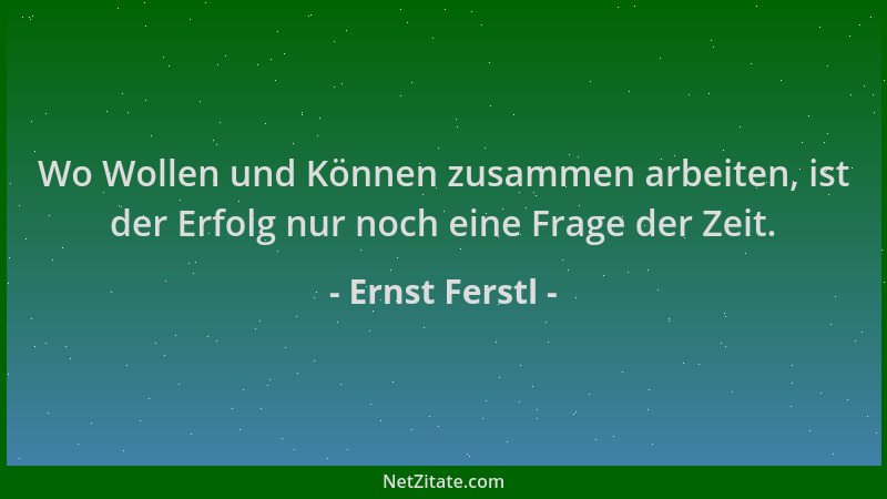 Ernst Ferstl - Wo Wollen und Können zusammen arbeiten, ist der Erfolg nur noch eine Frage der Zeit....