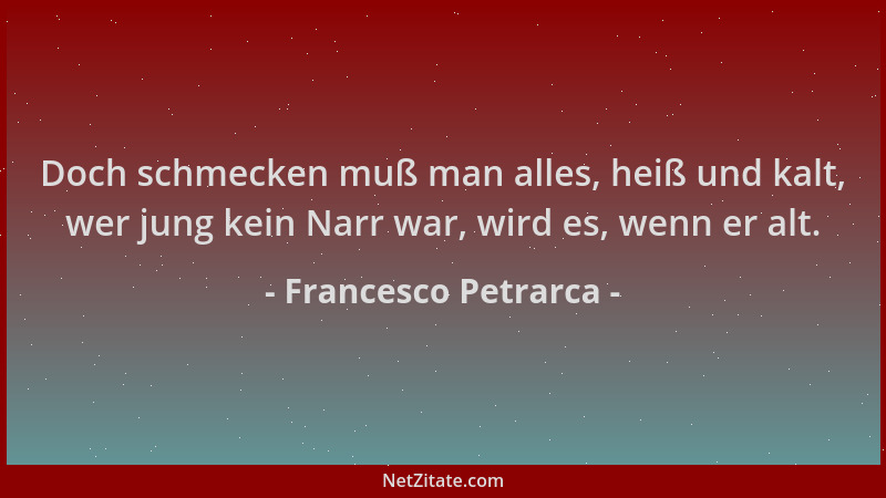 Francesco Petrarca - Doch schmecken muß man alles, heiß und kalt, wer jung kein Narr war, wird es, wenn er alt....