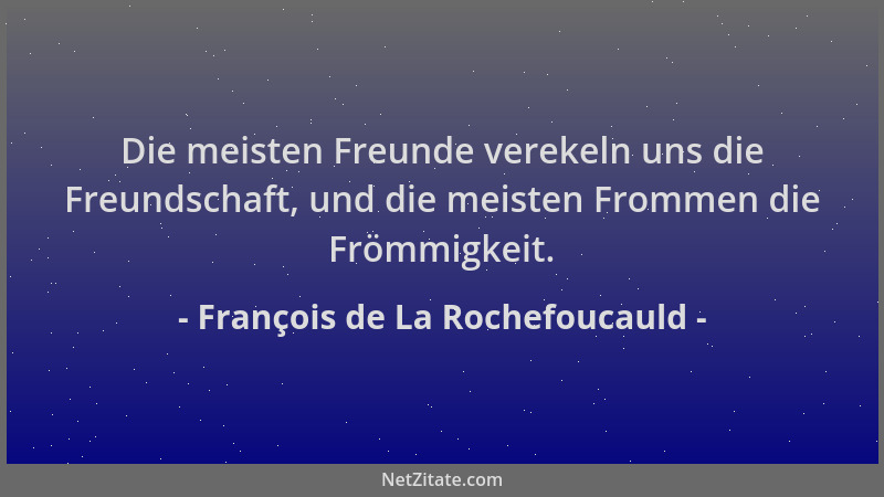 François de La Rochefoucauld - Die meisten Freunde verekeln uns die Freundschaft, und die meisten Frommen die Frömmigkeit....