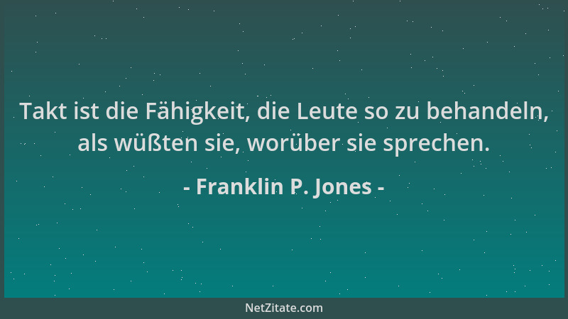 Franklin P. Jones - Takt ist die Fähigkeit, die Leute so zu behandeln, als wüßten sie, worüber sie sprechen....
