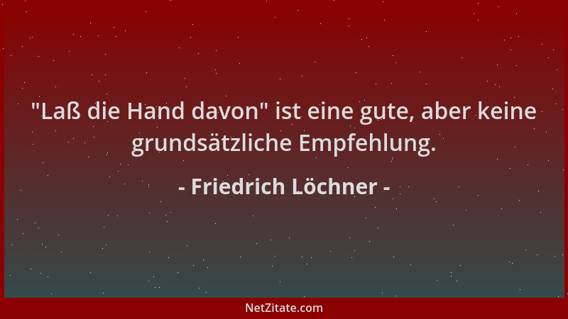 Friedrich Löchner -  "Laß die Hand davon " ist eine gute, aber keine grundsätzliche Empfehlung....