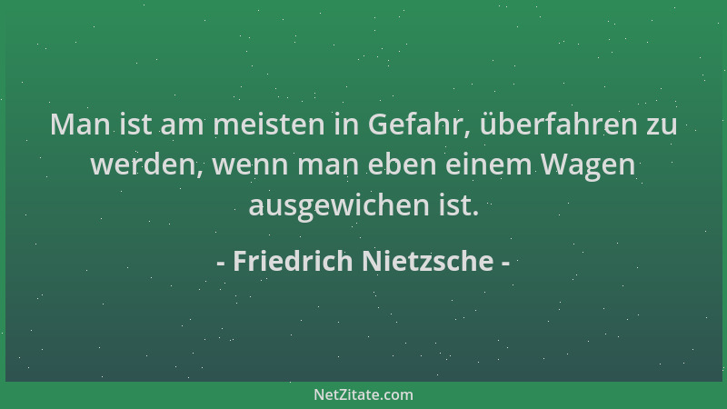 Friedrich Nietzsche - Man ist am meisten in Gefahr, überfahren zu werden, wenn man eben einem Wagen ausgewichen ist....
