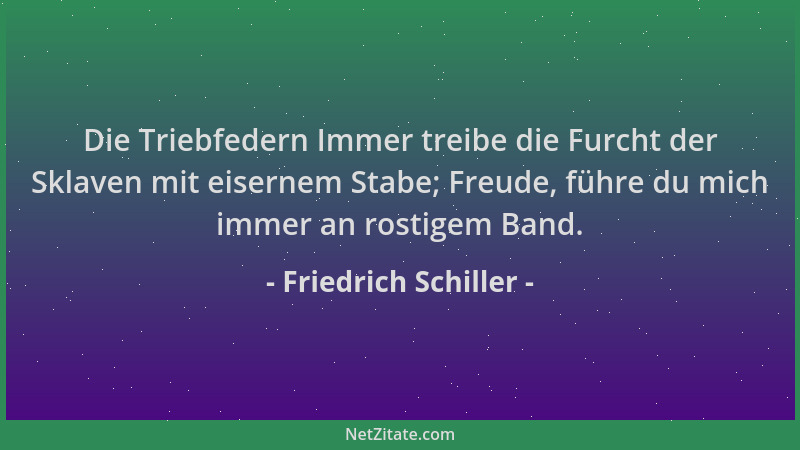 Friedrich Schiller - Die Triebfedern Immer treibe die Furcht der Sklaven mit eisernem Stabe; Freude, führe du mich immer an...