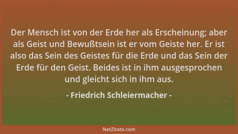 Friedrich Schleiermacher - Der Mensch ist von der Erde her als Erscheinung; aber als Geist und Bewußtsein ist er vom Geiste...