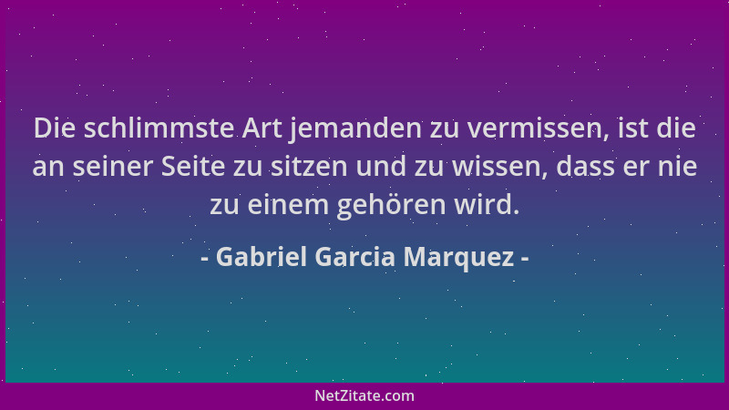 Gabriel Garcia Marquez - Die schlimmste Art jemanden zu vermissen, ist die an seiner Seite zu sitzen und zu wissen, dass er...