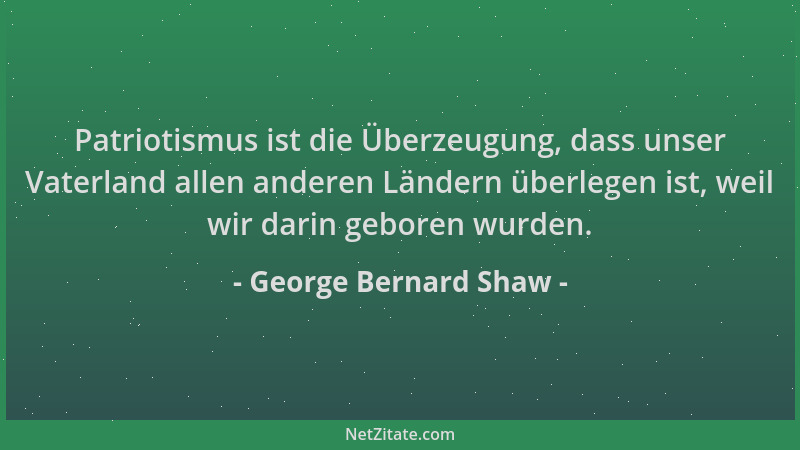George Bernard Shaw - Patriotismus ist die Überzeugung, dass unser Vaterland allen anderen Ländern überlegen ist, weil wir...