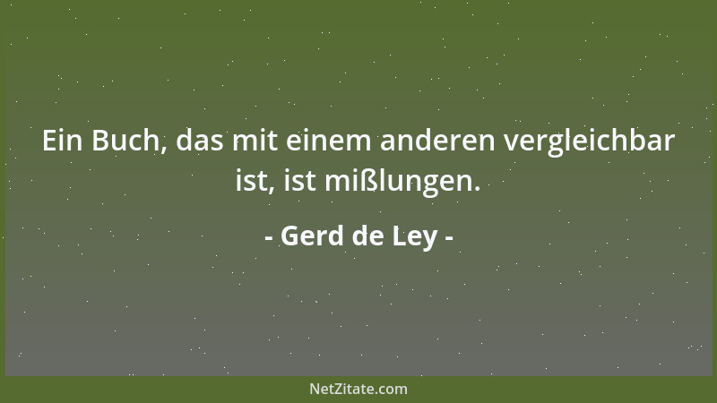 Gerd de Ley - Ein Buch, das mit einem anderen vergleichbar ist, ist mißlungen....