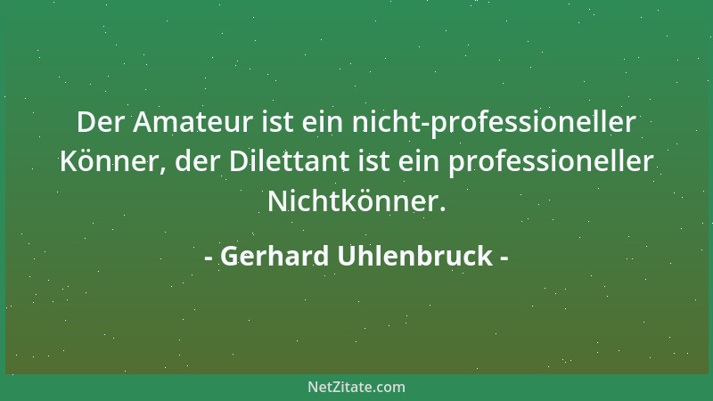 Gerhard Uhlenbruck - Der Amateur ist ein nicht-professioneller Könner, der Dilettant ist ein professioneller Nichtkönner....