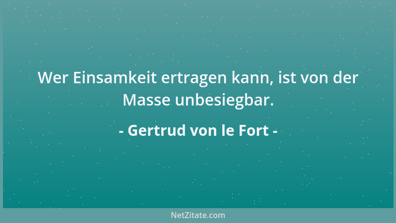 Gertrud von le Fort - Wer Einsamkeit ertragen kann, ist von der Masse unbesiegbar....