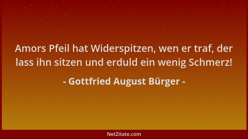 Gottfried August Bürger - Amors Pfeil hat Widerspitzen, wen er traf, der lass ihn sitzen und erduld ein wenig Schmerz!...