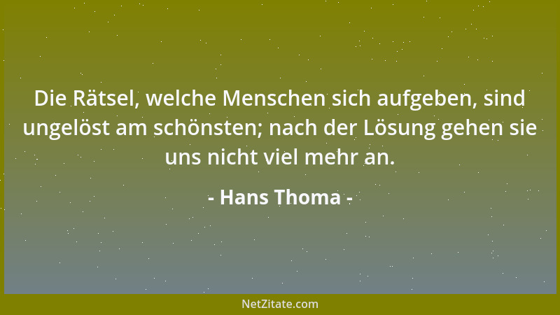 Hans Thoma - Die Rätsel, welche Menschen sich aufgeben, sind ungelöst am schönsten; nach der Lösung gehen sie uns nicht vie...