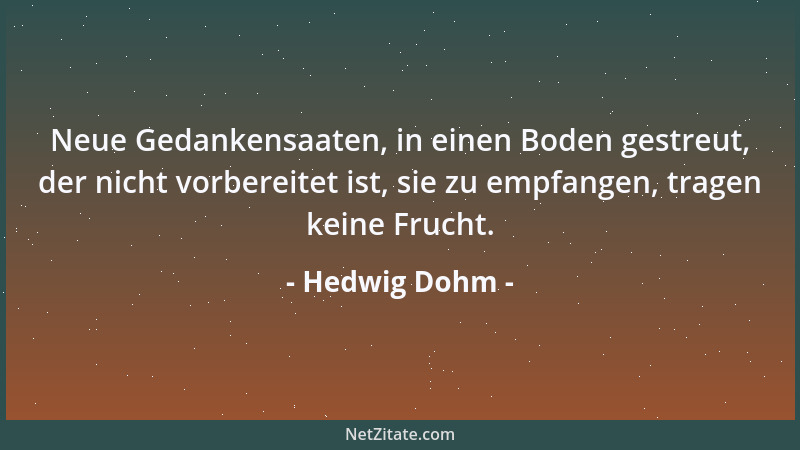 Hedwig Dohm - Neue Gedankensaaten, in einen Boden gestreut, der nicht vorbereitet ist, sie zu empfangen, tragen keine Fruch...
