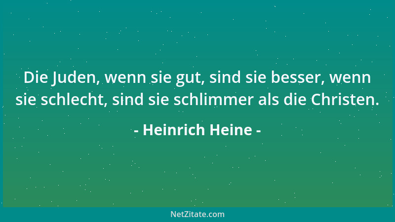 Heinrich Heine - Die Juden, wenn sie gut, sind sie besser, wenn sie schlecht, sind sie schlimmer als die Christen....