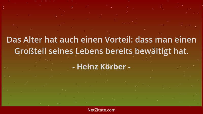 Heinz Körber - Das Alter hat auch einen Vorteil: dass man einen Großteil seines Lebens bereits bewältigt hat....
