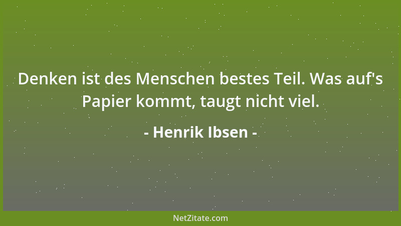 Henrik Ibsen - Denken ist des Menschen bestes Teil. Was auf 's Papier kommt, taugt nicht viel....