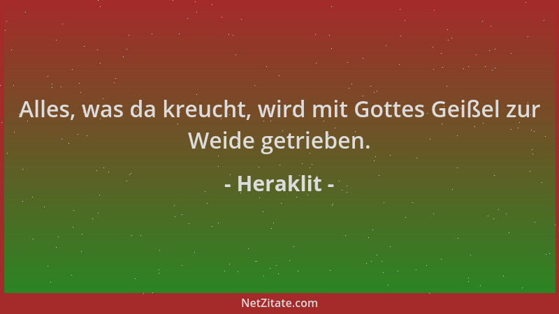 Heraklit - Alles, was da kreucht, wird mit Gottes Geißel zur Weide getrieben....