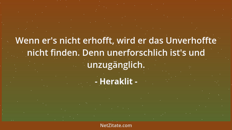 Heraklit - Wenn er 's nicht erhofft, wird er das Unverhoffte nicht finden. Denn unerforschlich ist 's und unzugänglich....