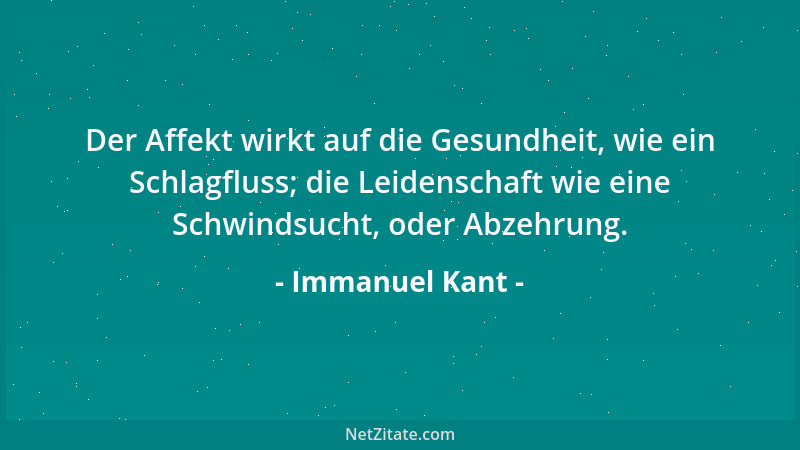 Immanuel Kant - Der Affekt wirkt auf die Gesundheit, wie ein Schlagfluss; die Leidenschaft wie eine Schwindsucht, oder Abze...