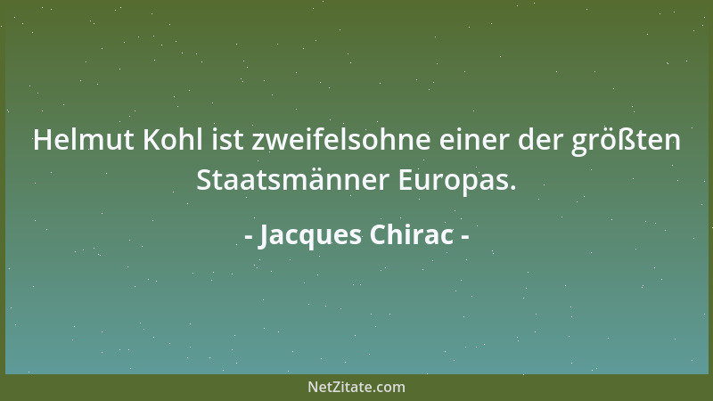 Jacques Chirac - Helmut Kohl ist zweifelsohne einer der größten Staatsmänner Europas....