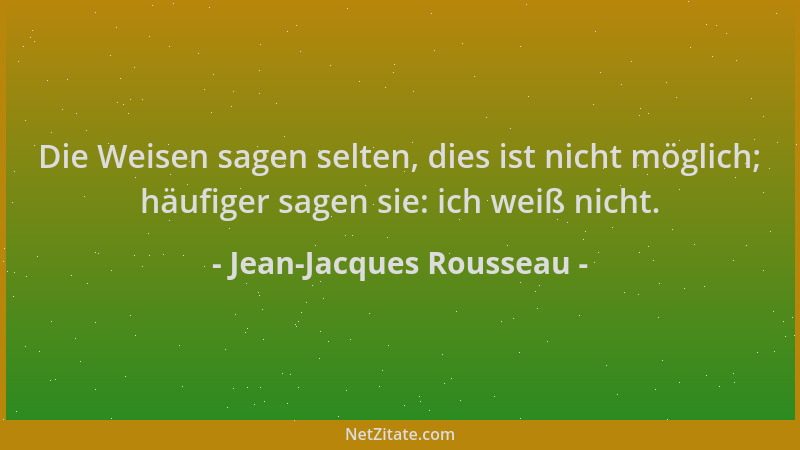 Jean-Jacques Rousseau - Die Weisen sagen selten, dies ist nicht möglich; häufiger sagen sie: ich weiß nicht....