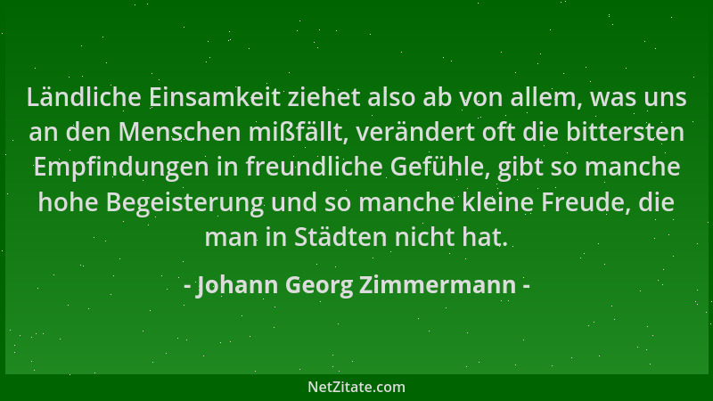 Johann Georg Zimmermann - Ländliche Einsamkeit ziehet also ab von allem, was uns an den Menschen mißfällt, verändert oft di...