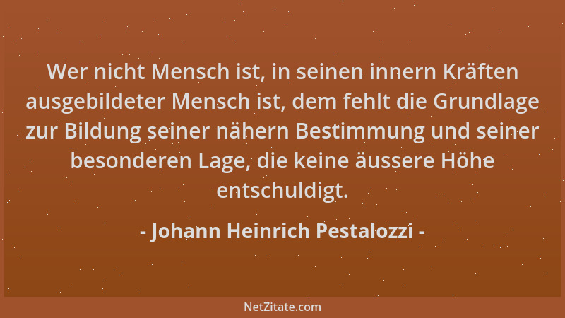 Johann Heinrich Pestalozzi - Wer nicht Mensch ist, in seinen innern Kräften ausgebildeter Mensch ist, dem fehlt die Grundla...