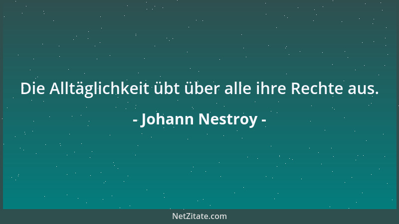 Johann Nestroy - Die Alltäglichkeit übt über alle ihre Rechte aus....