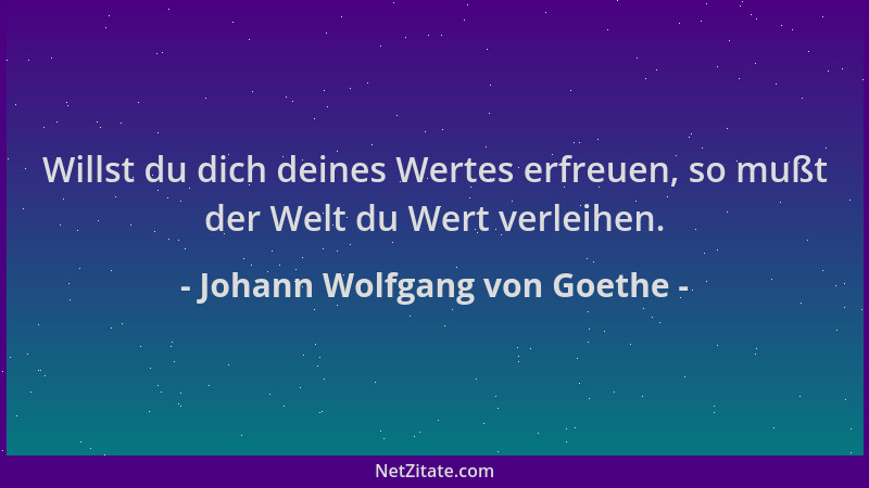 Johann Wolfgang von Goethe - Willst du dich deines Wertes erfreuen, so mußt der Welt du Wert verleihen....