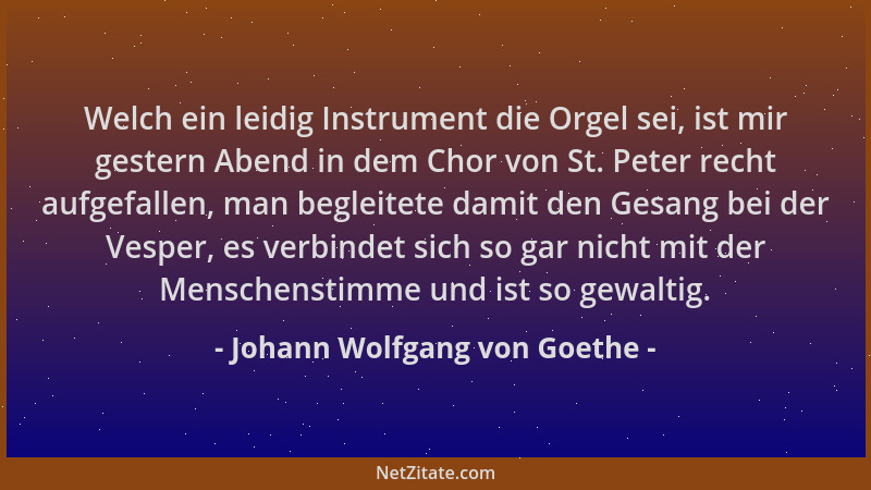 Johann Wolfgang von Goethe - Welch ein leidig Instrument die Orgel sei, ist mir gestern Abend in dem Chor von St. Peter rec...