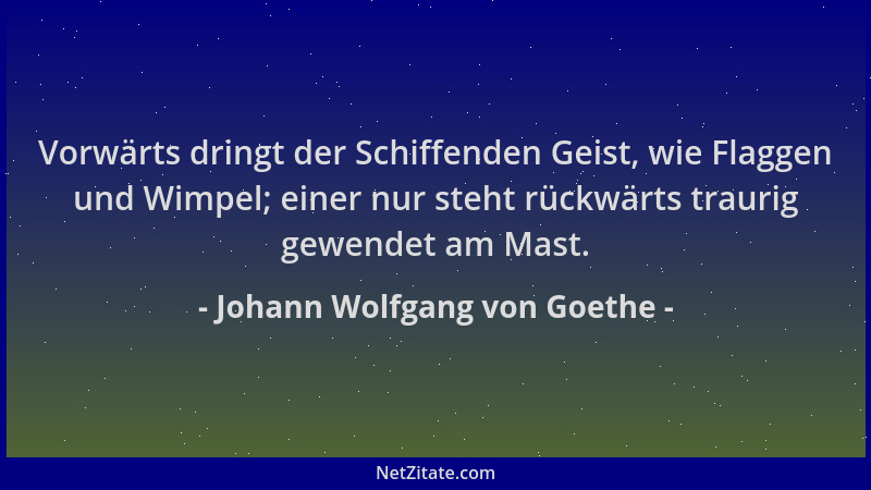 Johann Wolfgang von Goethe - Vorwärts dringt der Schiffenden Geist, wie Flaggen und Wimpel; einer nur steht rückwärts traur...
