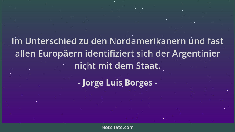 Jorge Luis Borges - Im Unterschied zu den Nordamerikanern und fast allen Europäern identifiziert sich der Argentinier nicht...