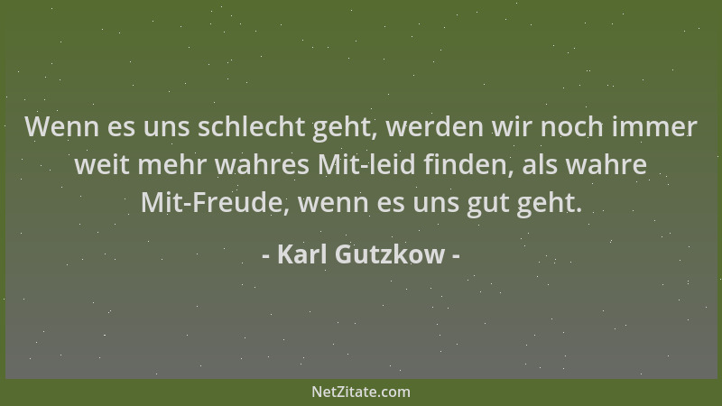 Karl Gutzkow - Wenn es uns schlecht geht, werden wir noch immer weit mehr wahres Mit-leid finden, als wahre Mit-Freude, wen...