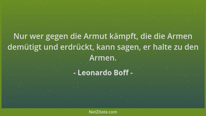 Leonardo Boff - Nur wer gegen die Armut kämpft, die die Armen demütigt und erdrückt, kann sagen, er halte zu den Armen....