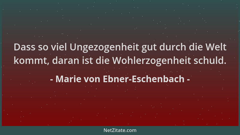Marie von Ebner-Eschenbach - Dass so viel Ungezogenheit gut durch die Welt kommt, daran ist die Wohlerzogenheit schuld....