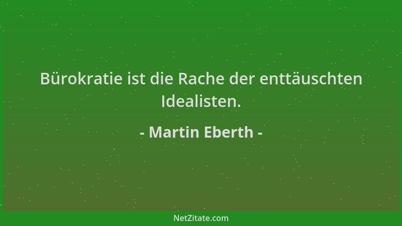 Martin Eberth - Bürokratie ist die Rache der enttäuschten Idealisten....
