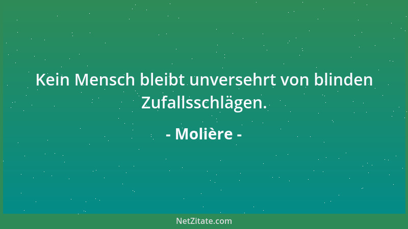 Molière - Kein Mensch bleibt unversehrt von blinden Zufallsschlägen....