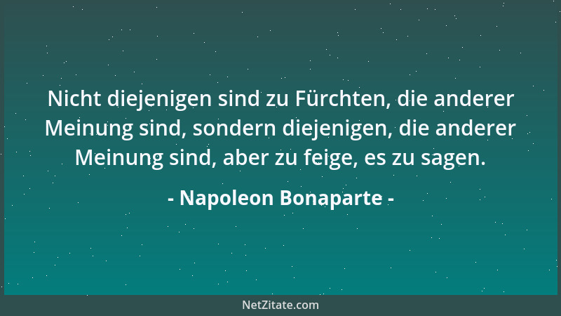Napoleon Bonaparte - Nicht diejenigen sind zu Fürchten, die anderer Meinung sind, sondern diejenigen, die anderer Meinung s...