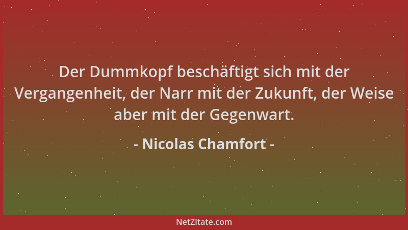 Nicolas Chamfort - Der Dummkopf beschäftigt sich mit der Vergangenheit, der Narr mit der Zukunft, der Weise aber mit der Ge...