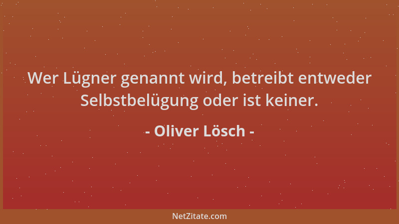 Oliver Lösch - Wer Lügner genannt wird, betreibt entweder Selbstbelügung oder ist keiner....