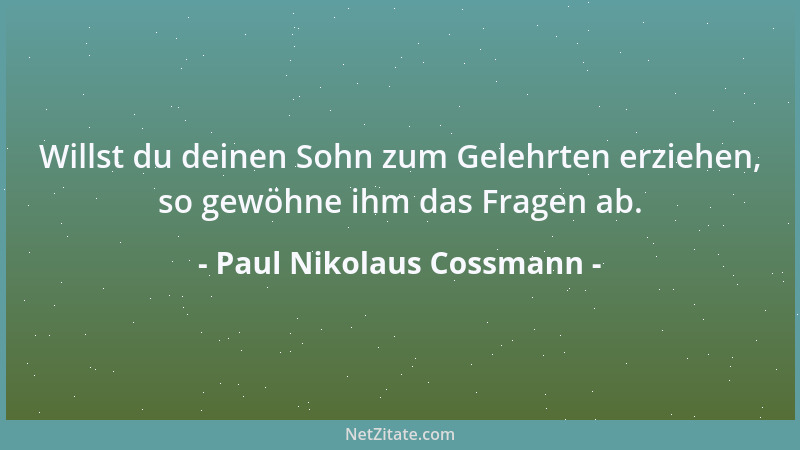 Paul Nikolaus Cossmann - Willst du deinen Sohn zum Gelehrten erziehen, so gewöhne ihm das Fragen ab....