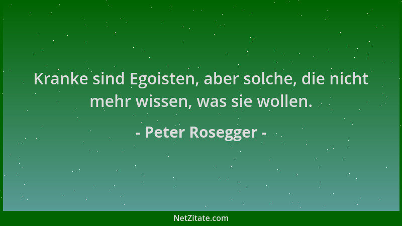 Peter Rosegger - Kranke sind Egoisten, aber solche, die nicht mehr wissen, was sie wollen....