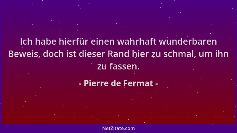 Pierre de Fermat - Ich habe hierfür einen wahrhaft wunderbaren Beweis, doch ist dieser Rand hier zu schmal, um ihn zu fasse...