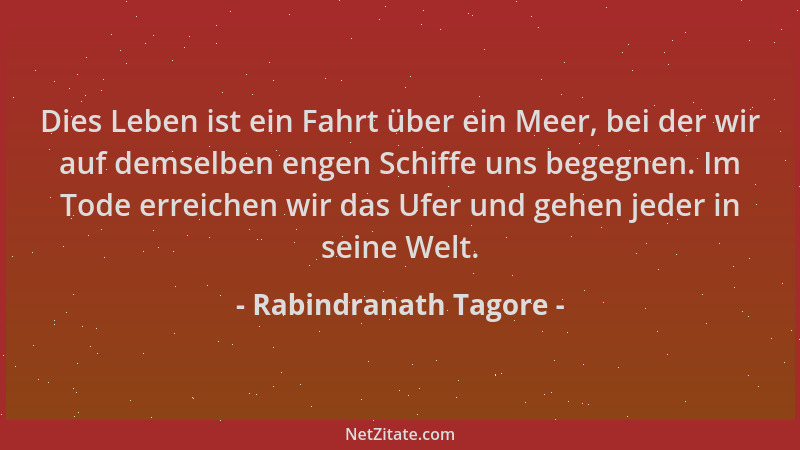 Rabindranath Tagore - Dies Leben ist ein Fahrt über ein Meer, bei der wir auf demselben engen Schiffe uns begegnen. Im Tode...