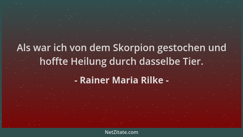 Rainer Maria Rilke - Als war ich von dem Skorpion gestochen und hoffte Heilung durch dasselbe Tier....