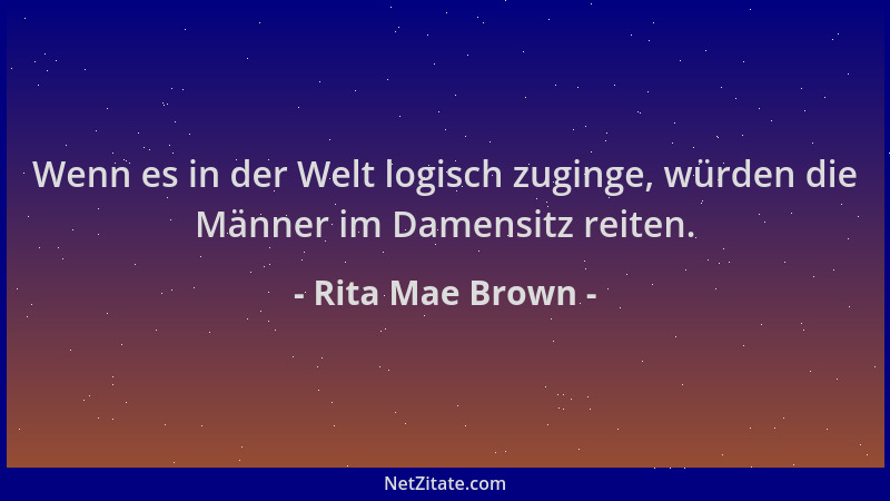 Rita Mae Brown - Wenn es in der Welt logisch zuginge, würden die Männer im Damensitz reiten....