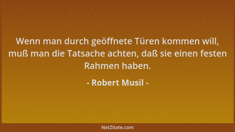 Robert Musil - Wenn man durch geöffnete Türen kommen will, muß man die Tatsache achten, daß sie einen festen Rahmen haben....