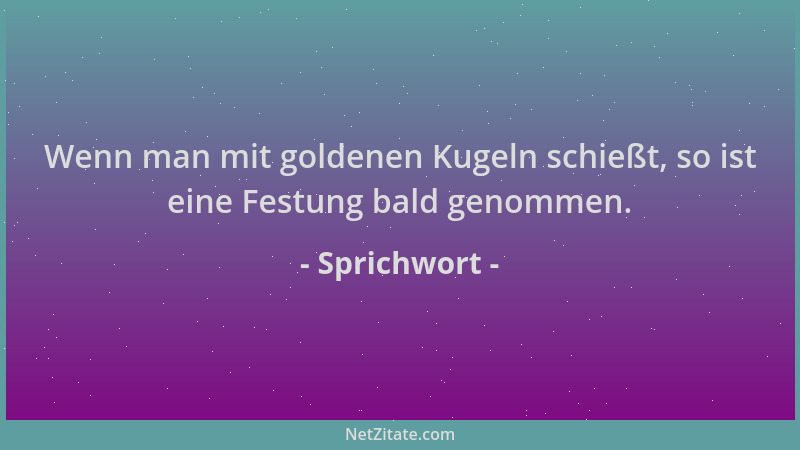 Sprichwort - Wenn man mit goldenen Kugeln schießt, so ist eine Festung bald genommen....