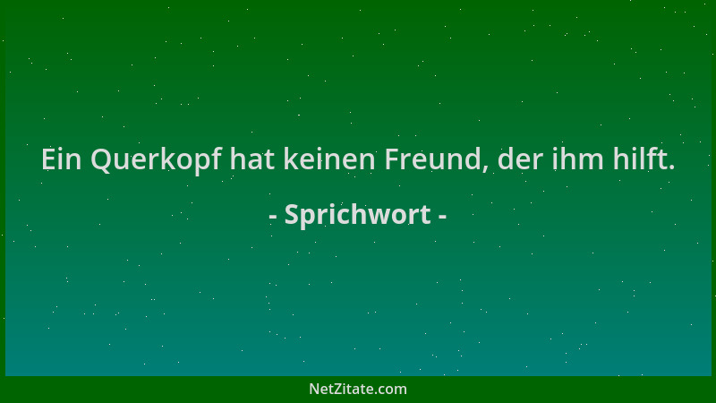 Sprichwort - Ein Querkopf hat keinen Freund, der ihm hilft....