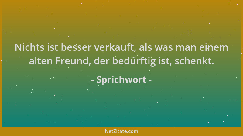 Sprichwort - Nichts ist besser verkauft, als was man einem alten Freund, der bedürftig ist, schenkt....