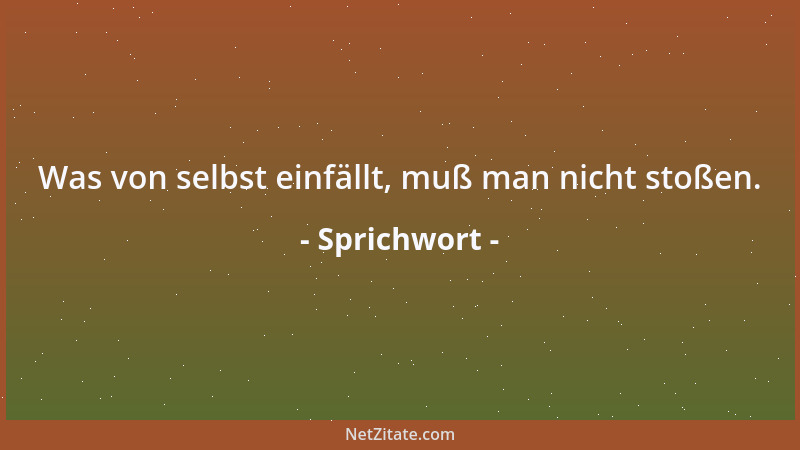 Sprichwort - Was von selbst einfällt, muß man nicht stoßen....